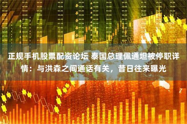 正规手机股票配资论坛 泰国总理佩通坦被停职详情：与洪森之间通话有关，昔日往来曝光
