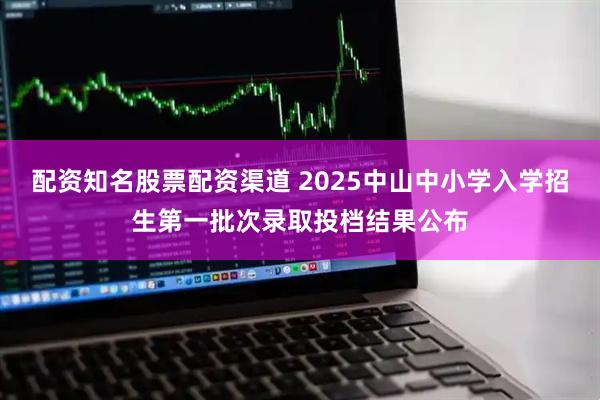 配资知名股票配资渠道 2025中山中小学入学招生第一批次录取投档结果公布