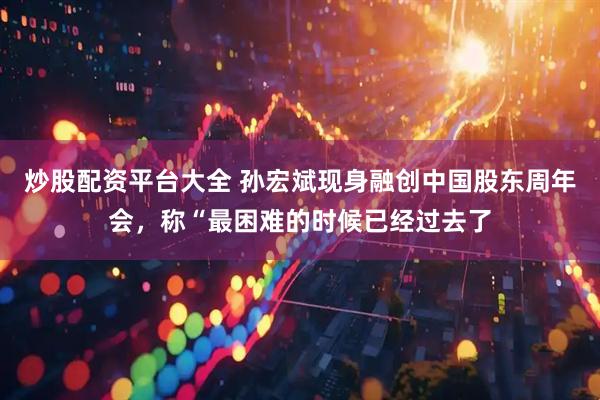 炒股配资平台大全 孙宏斌现身融创中国股东周年会，称“最困难的时候已经过去了