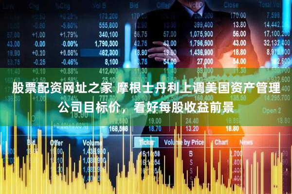 股票配资网址之家 摩根士丹利上调美国资产管理公司目标价，看好每股收益前景