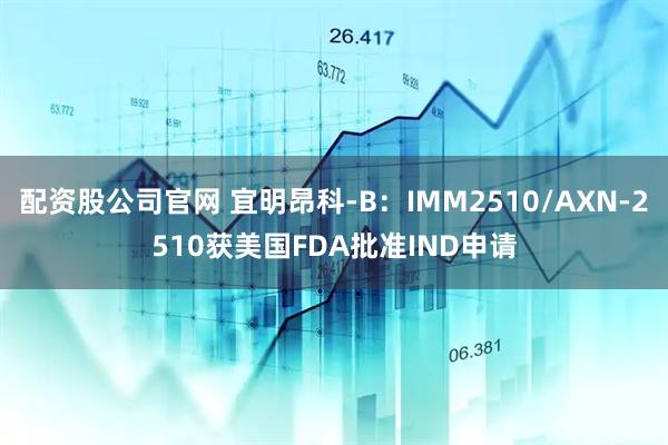 配资股公司官网 宜明昂科-B：IMM2510/AXN-2510获美国FDA批准IND申请