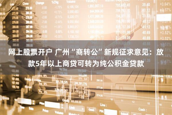 网上股票开户 广州“商转公”新规征求意见：放款5年以上商贷可转为纯公积金贷款