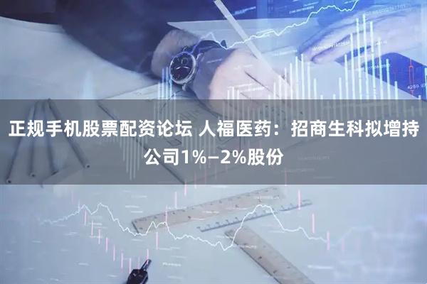 正规手机股票配资论坛 人福医药：招商生科拟增持公司1%—2%股份