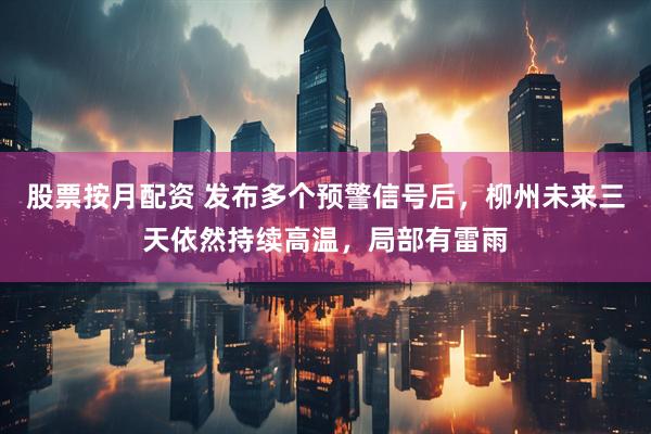 股票按月配资 发布多个预警信号后，柳州未来三天依然持续高温，局部有雷雨