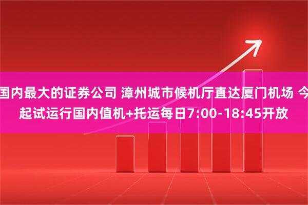 国内最大的证券公司 漳州城市候机厅直达厦门机场 今起试运行国内值机+托运每日7:00-18:45开放