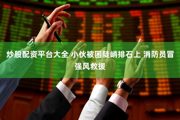 炒股配资平台大全 小伙被困陡峭排石上 消防员冒强风救援
