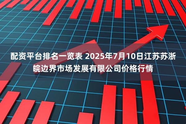 配资平台排名一览表 2025年7月10日江苏苏浙皖边界市场发展有限公司价格行情