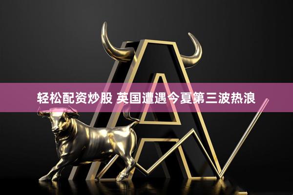轻松配资炒股 英国遭遇今夏第三波热浪