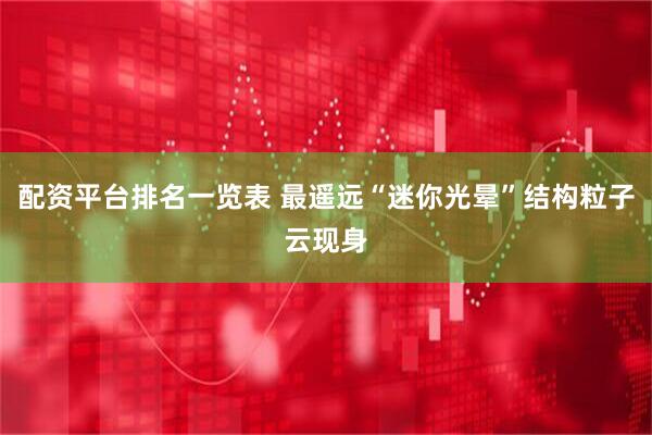 配资平台排名一览表 最遥远“迷你光晕”结构粒子云现身