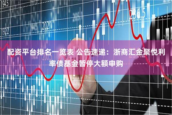 配资平台排名一览表 公告速递：浙商汇金聚悦利率债基金暂停大额申购