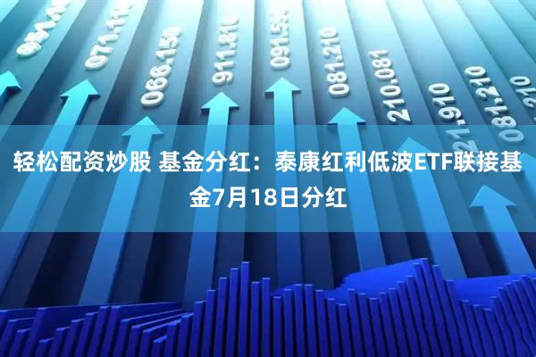 轻松配资炒股 基金分红：泰康红利低波ETF联接基金7月18日分红