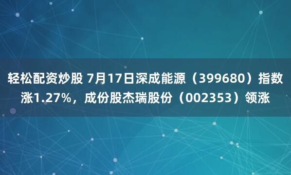 轻松配资炒股 7月17日深成能源（399680）指数涨1.27%，成份股杰瑞股份（002353）领涨