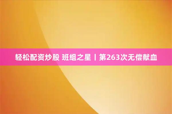 轻松配资炒股 班组之星丨第263次无偿献血