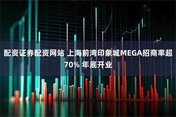 配资证券配资网站 上海前湾印象城MEGA招商率超70% 年底开业