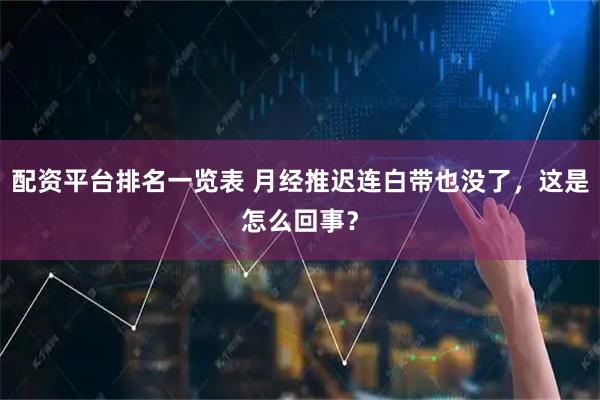 配资平台排名一览表 月经推迟连白带也没了,这是怎么回事?