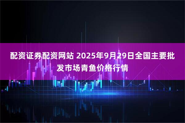 配资证券配资网站 2025年9月29日全国主要批发市场青鱼价格行情