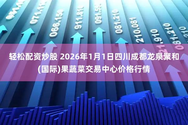 轻松配资炒股 2026年1月1日四川成都龙泉聚和(国际)果蔬菜交易中心价格行情