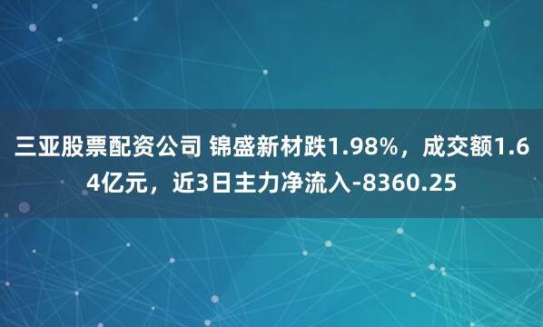 三亚股票配资公司 锦盛新材跌1.98%，成交额1.64亿元，近3日主力净流入-8360.25