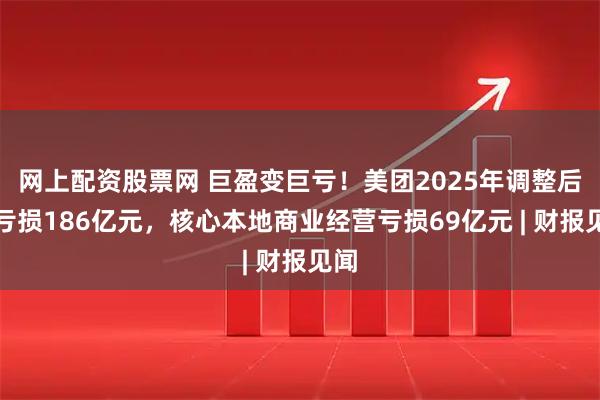 网上配资股票网 巨盈变巨亏！美团2025年调整后净亏损186亿元，核心本地商业经营亏损69亿元 | 财报见闻
