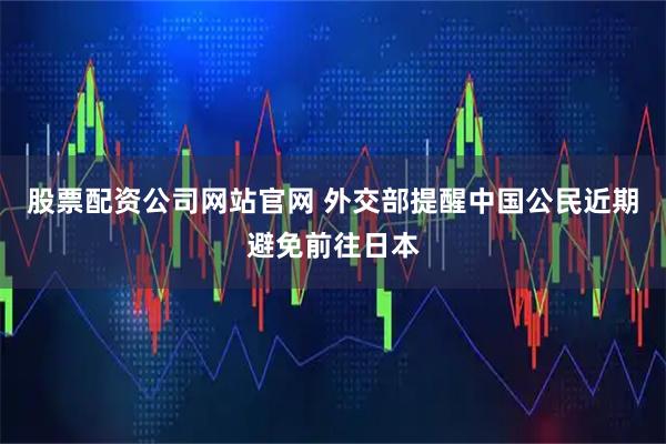 股票配资公司网站官网 外交部提醒中国公民近期避免前往日本