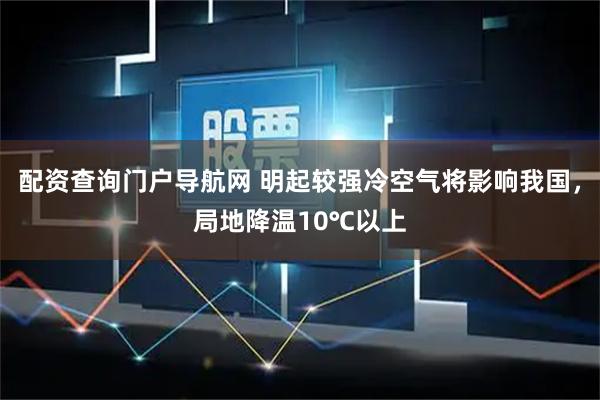 配资查询门户导航网 明起较强冷空气将影响我国，局地降温10℃以上