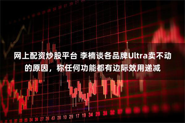 网上配资炒股平台 李楠谈各品牌Ultra卖不动的原因，称任何功能都有边际效用递减
