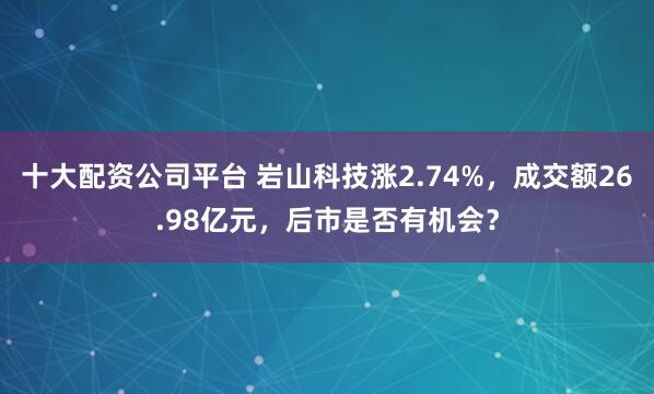 十大配资公司平台 岩山科技涨2.74%，成交额26.98亿元，后市是否有机会？