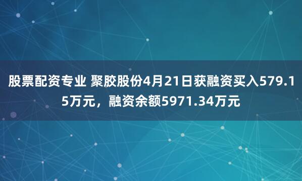 股票配资专业 聚胶股份4月21日获融资买入579.15万元，融资余额5971.34万元