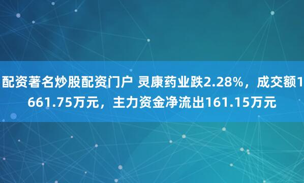配资著名炒股配资门户 灵康药业跌2.28%，成交额1661.75万元，主力资金净流出161.15万元