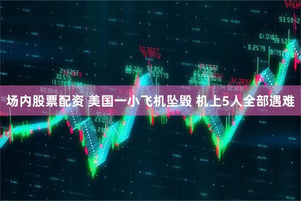场内股票配资 美国一小飞机坠毁 机上5人全部遇难