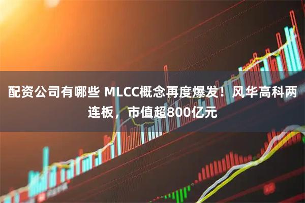 配资公司有哪些 MLCC概念再度爆发！风华高科两连板，市值超800亿元