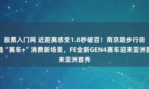 股票入门网 近距离感受1.8秒破百！南京路步行街打造“赛车+”消费新场景，FE全新GEN4赛车迎来亚洲首秀