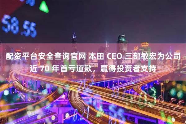 配资平台安全查询官网 本田 CEO 三部敏宏为公司近 70 年首亏道歉，赢得投资者支持